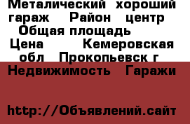 Металический, хороший гараж. › Район ­ центр › Общая площадь ­ 12 › Цена ­ 22 - Кемеровская обл., Прокопьевск г. Недвижимость » Гаражи   